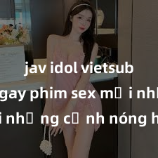 jav idol vietsub Xem ngay phim sex mới nhất với những cảnh nóng hổi không thể bỏ lỡ! Cơ hội tận hưởng những khoảnh khắc đầy kích thích ngay hôm nay!