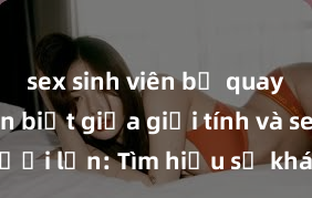 sex sinh viên bị quay lén Phân biệt giữa giới tính và sex ở người lớn: Tìm hiểu sự khác biệt và yếu tố quyết định
