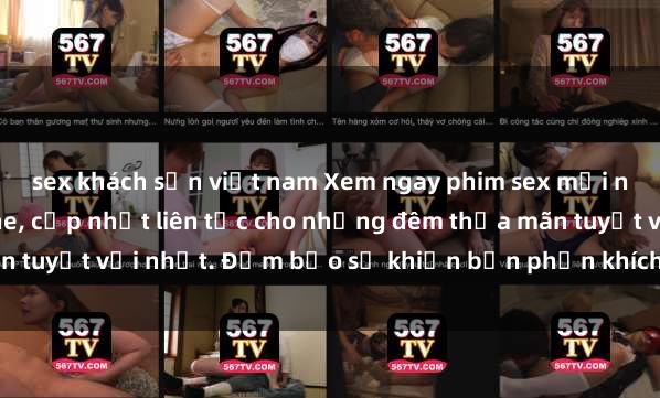 sex khách sạn việt nam Xem ngay phim sex mới nhất đỉnh cao không che, cập nhật liên tục cho những đêm thỏa mãn tuyệt vời nhất. Đảm bảo sẽ khiến bạn phấn khích từng khoảnh khắc!