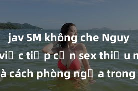 jav SM không che Nguy cơ của việc tiếp cận sex thiếu niên và cách phòng ngừa trong xã hội hiện đại