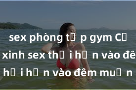 sex phòng tập gym Cặp đôi gái xinh sex thổi hồn vào đêm muộn