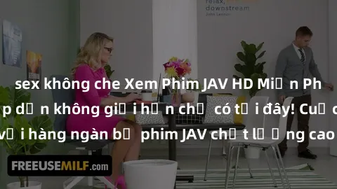 sex không che Xem Phim JAV HD Miễn Phí: Trải nghiệm hấp dẫn không giới hạn chỉ có tại đây! Cuộc sống tươi mới với hàng ngàn bộ phim JAV chất lượng cao đang đợi bạn khám phá. Đăng nhập ngay để thưởng t
