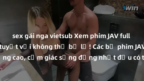sex gái nga vietsub Xem phim JAV full HD - Trải nghiệm tuyệt vời không thể bỏ lỡ! Các bộ phim JAV chất lượng cao, cảm giác sống động nhất đều có tại đây! Hãy thưởng thức ngay!