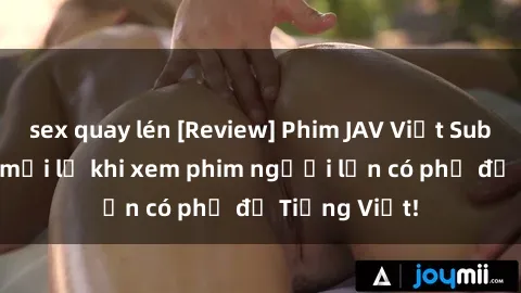 sex quay lén [Review] Phim JAV Việt Sub - Cảm giác mới lạ khi xem phim người lớn có phụ đề Tiếng Việt!
