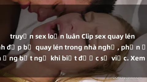 truyện sex loạn luân Clip sex quay lén hot nhất  Cô gái xinh đẹp bị quay lén trong nhà nghỉ, phản ứng bất ngờ khi biết được sự việc. Xem ngay để biết chi tiết!