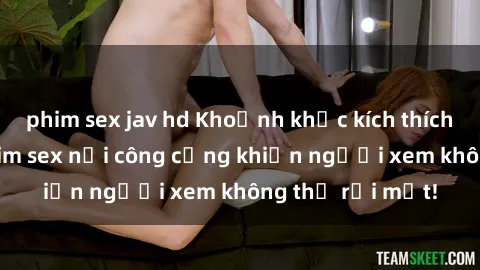 phim sex jav hd Khoảnh khắc kích thích: Bí mật của phim sex nơi công cộng khiến người xem không thể rời mắt!