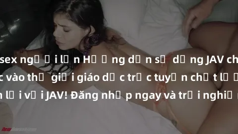 sex người lớn Hướng dẫn sử dụng JAV cho sinh viên: Bước vào thế giới giáo dục trực tuyến chất lượng cao và tiện lợi với JAV! Đăng nhập ngay và trải nghiệm các khóa học đa dạng, phong phú.