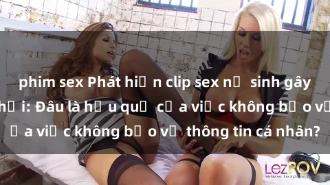 phim sex Phát hiện clip sex nữ sinh gây sốc trên mạng xã hội: Đâu là hậu quả của việc không bảo vệ thông tin cá nhân?