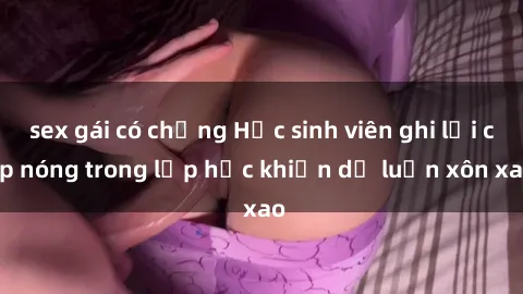 sex gái có chồng Học sinh viên ghi lại clip nóng trong lớp học khiến dư luận xôn xao