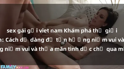 sex gái gọi viet nam Khám phá thế giới của sex trực tuyến: Cách dễ dàng để tận hưởng niềm vui và thỏa mãn tình dục chỉ qua một cú click!