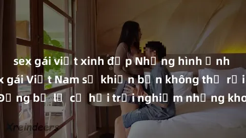 sex gái việt xinh đẹp Những hình ảnh nóng bỏng của sex gái Việt Nam sẽ khiến bạn không thể rời mắt! Đừng bỏ lỡ cơ hội trải nghiệm những khoảnh khắc đầy kích thích này.