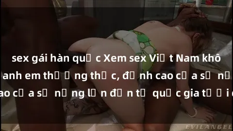 sex gái hàn quốc Xem sex Việt Nam không che cực phê cho anh em thưởng thức, đỉnh cao của sự nứng lồn đến từ quốc gia tươi đẹp này.