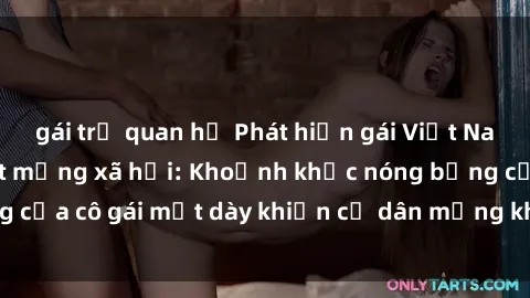 gái trẻ quan hệ Phát hiện gái Việt Nam sextape hot nhất mạng xã hội: Khoảnh khắc nóng bỏng của cô gái mặt dày khiến cư dân mạng không thể rời mắt
