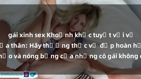 gái xinh sex Khoảnh khắc tuyệt vời với gái nóng bỏng khỏa thân: Hãy thưởng thức vẻ đẹp hoàn hảo và nóng bỏng của những cô gái không che chất lượng cao!