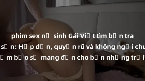 phim sex nữ sinh Gái Việt tìm bạn trai làm tình ở khách sạn: Hấp dẫn, quyến rũ và không ngại chuyện 18+! Đảm bảo sẽ mang đến cho bạn những trải nghiệm đầy thú vị và hấp dẫn.