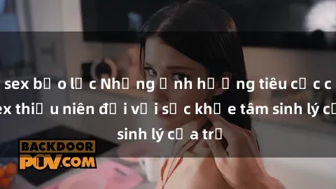 sex bạo lực Những ảnh hưởng tiêu cực của sex thiếu niên đối với sức khỏe tâm sinh lý của trẻ