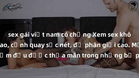 sex gái việt nam có chồng Xem sex không che HD đỉnh cao, cảnh quay sắc nét, độ phân giải cao. Mọi khoái cảm đều được thỏa mãn trong những bộ phim không che chất lượng HD.