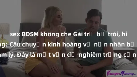 sex BDSM không che Gái trẻ bị trói, hiếp dâm đáng thương: Câu chuyện kinh hoàng về nạn nhân bị tấn công và sốc tâm lý. Đây là một vấn đề nghiêm trọng cần phải được cả xã hội và cơ quan chức trách xử l