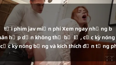 tải phim jav miễn phí Xem ngay những bộ phim sex loạn luân hấp dẫn không thể bỏ lỡ, cực kỳ nóng bỏng và kích thích đến từng phút giây.