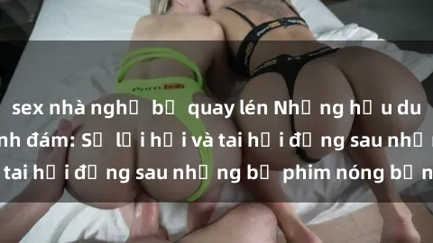 sex nhà nghỉ bị quay lén Những hậu duệ của clip sex đình đám: Sự lợi hại và tai hại đằng sau những bộ phim nóng bỏng