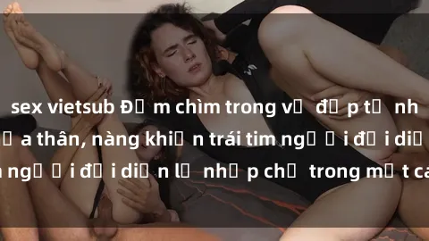 sex vietsub Đắm chìm trong vẻ đẹp tự nhiên của gái xinh khỏa thân, nàng khiến trái tim người đối diện lỡ nhịp chỉ trong một cái nhìn.