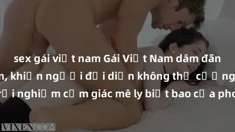 sex gái việt nam Gái Việt Nam dâm đãng làm tình say đắm, khiến người đối diện không thể cưỡng lại được. Hãy trải nghiệm cảm giác mê ly biết bao của phong cách yêu đương đậm chất dân tộc!