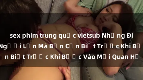 sex phim trung quốc vietsub Những Điều Bí Mật Về Sex Người Lớn Mà Bạn Cần Biết Trước Khi Bước Vào Mối Quan Hệ