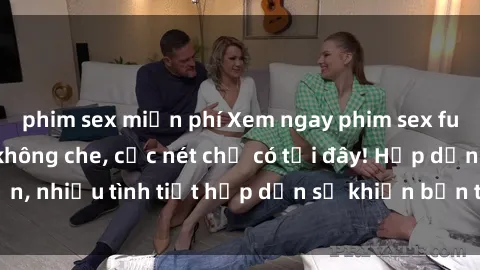 phim sex miễn phí Xem ngay phim sex full HD đỉnh cao, không che, cực nét chỉ có tại đây! Hấp dẫn, nhiều tình tiết hấp dẫn sẽ khiến bạn thỏa mãn đắm say.