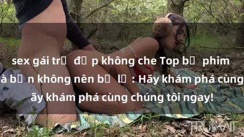 sex gái trẻ đẹp không che Top bộ phim sex hay nhất mà bạn không nên bỏ lỡ: Hãy khám phá cùng chúng tôi ngay!