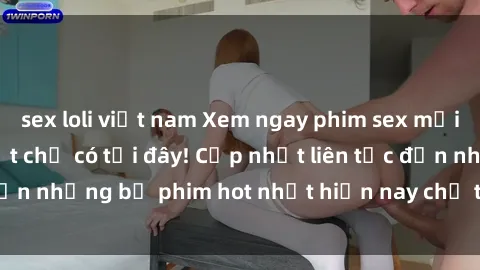 sex loli việt nam Xem ngay phim sex mới nhất, hấp dẫn nhất chỉ có tại đây! Cập nhật liên tục đến những bộ phim hot nhất hiện nay chỉ trong vài cú click!