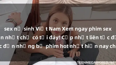 sex nữ sinh Việt Nam Xem ngay phim sex mới nhất, hấp dẫn nhất chỉ có tại đây! Cập nhật liên tục đến những bộ phim hot nhất hiện nay chỉ trong vài cú click!
