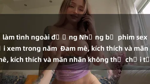 làm tình ngoài đường Những bộ phim sex jav đỉnh cao phải xem trong năm  Đam mê, kích thích và mãn nhãn không thể chối từ!