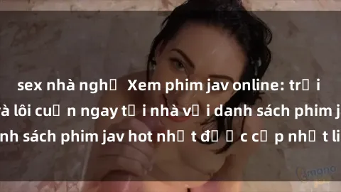 sex nhà nghỉ Xem phim jav online: trải nghiệm hấp dẫn và lôi cuốn ngay tại nhà với danh sách phim jav hot nhất được cập nhật liên tục.
