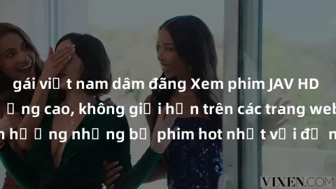 gái việt nam dâm đãng Xem phim JAV HD miễn phí chất lượng cao, không giới hạn trên các trang web uy tín. Yên tâm tận hưởng những bộ phim hot nhất với độ nét sắc sảo, đẹp mắt ngay tại nhà. Hãy trải ngh