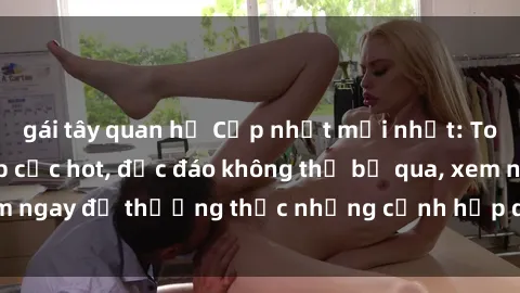 gái tây quan hệ Cập nhật mới nhất: Top phim JAV Vietsub cực hot, độc đáo không thể bỏ qua, xem ngay để thưởng thức những cảnh hấp dẫn và đầy kích thích!