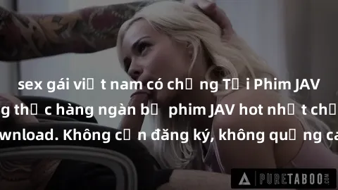 sex gái việt nam có chồng Tải Phim JAV Miễn Phí - Thưởng thức hàng ngàn bộ phim JAV hot nhất chỉ cần click download. Không cần đăng ký, không quảng cáo - Dễ dàng tải về và xem online!