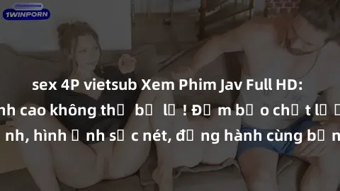 sex 4P vietsub Xem Phim Jav Full HD: Những bộ phim đỉnh cao không thể bỏ lỡ! Đảm bảo chất lượng ổn định, hình ảnh sắc nét, đồng hành cùng bạn trong những giây phút thư giãn!