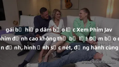 gái bị hiếp dâm bạo lực Xem Phim Jav Full HD: Những bộ phim đỉnh cao không thể bỏ lỡ! Đảm bảo chất lượng ổn định, hình ảnh sắc nét, đồng hành cùng bạn trong những giây phút thư giãn!