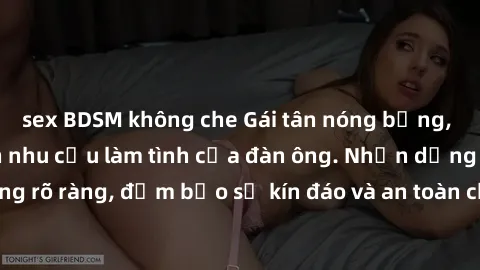 sex BDSM không che Gái tân nóng bỏng, dâm đãng thỏa mãn nhu cầu làm tình của đàn ông. Nhận dạng không rõ ràng, đảm bảo sự kín đáo và an toàn cho trải nghiệm tuyệt vời.