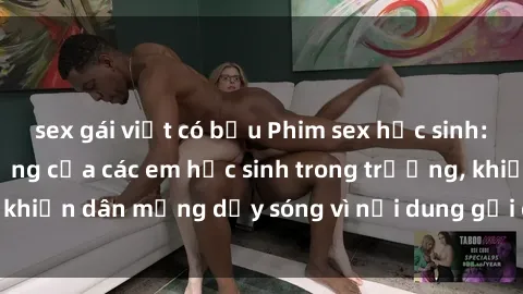 sex gái việt có bầu Phim sex học sinh: Hành động nóng bỏng của các em học sinh trong trường, khiến dân mạng dậy sóng vì nội dung gợi cảm và kích thích.
