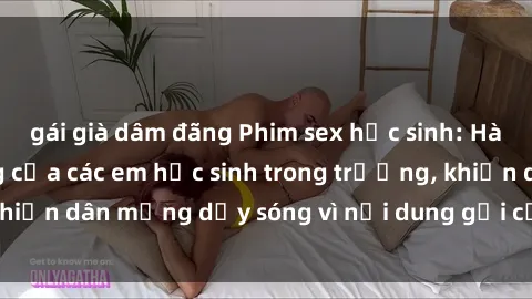 gái già dâm đãng Phim sex học sinh: Hành động nóng bỏng của các em học sinh trong trường, khiến dân mạng dậy sóng vì nội dung gợi cảm và kích thích.