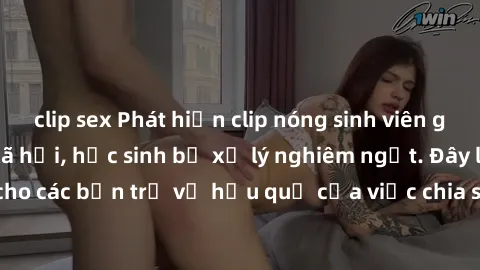 clip sex Phát hiện clip nóng sinh viên gây sốt trên mạng xã hội, học sinh bị xử lý nghiêm ngặt. Đây là cảnh giác cho các bạn trẻ về hậu quả của việc chia sẻ thông tin trái phép trên internet.