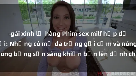 gái xinh lộ hàng Phim sex milf hấp dẫn nhất mọi thời đại: Những cô mẹ da trắng gợi cảm và nóng bỏng sẵn sàng khiến bạn lên đỉnh chỉ trong chớp mắt!