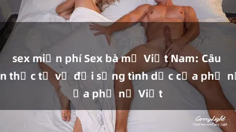 sex miễn phí Sex bà mẹ Việt Nam: Câu chuyện thực tế về đời sống tình dục của phụ nữ Việt
