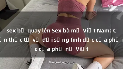 sex bị quay lén Sex bà mẹ Việt Nam: Câu chuyện thực tế về đời sống tình dục của phụ nữ Việt