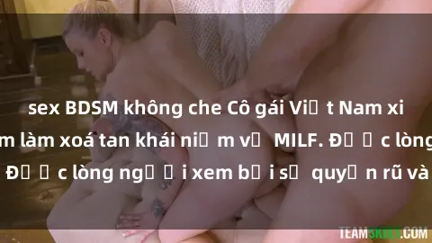 sex BDSM không che Cô gái Việt Nam xinh đẹp và gợi cảm làm xoá tan khái niệm về MILF. Được lòng người xem bởi sự quyến rũ và dễ thương.