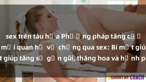 sex trên tàu hỏa Phương pháp tăng cường gắn kết trong mối quan hệ vợ chồng qua sex: Bí mật giúp tăng sự gần gũi, thăng hoa và hạnh phúc cho cặp đôi