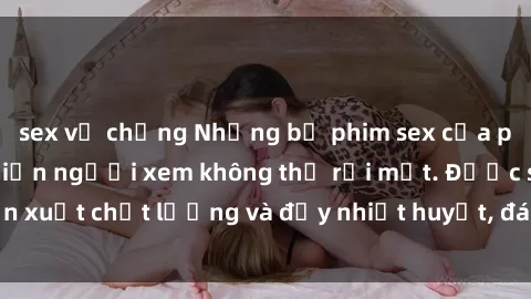 sex vợ chồng Những bộ phim sex của phụ nữ lớn tuổi khiến người xem không thể rời mắt. Được sản xuất chất lượng và đầy nhiệt huyết, đáng xem và trải nghiệm.