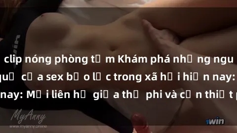 clip nóng phòng tắm Khám phá những nguyên nhân và hậu quả của sex bạo lực trong xã hội hiện nay: Mối liên hệ giữa thị phi và cần thiết phải ngăn chặn.