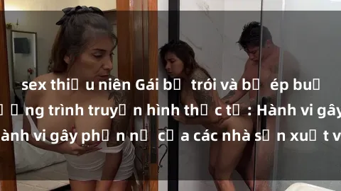 sex thiếu niên Gái bị trói và bị ép buộc làm tình trong chương trình truyền hình thực tế: Hành vi gây phẫn nộ của các nhà sản xuất và người xem.